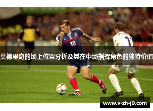莫德里奇的场上位置分析及其在中场指挥角色的独特价值