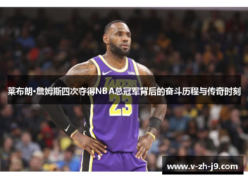 莱布朗·詹姆斯四次夺得NBA总冠军背后的奋斗历程与传奇时刻