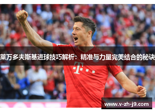 莱万多夫斯基进球技巧解析:精准与力量完美结合的秘诀 莱万多夫斯基进球技巧解析:精准与力量完美结合的秘诀
