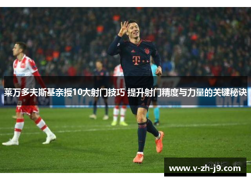 莱万多夫斯基亲授10大射门技巧 提升射门精度与力量的关键秘诀