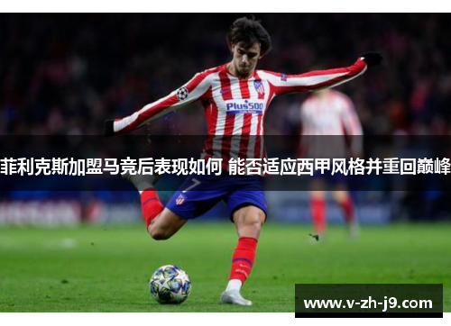 菲利克斯加盟马竞后表现如何 能否适应西甲风格并重回巅峰