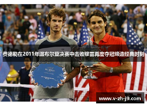 费德勒在2011年温布尔登决赛中击败穆雷再度夺冠缔造经典时刻