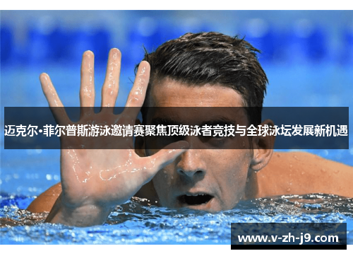 迈克尔·菲尔普斯游泳邀请赛聚焦顶级泳者竞技与全球泳坛发展新机遇 迈克尔·菲尔普斯游泳邀请赛聚焦顶级泳者竞技与全球泳坛发展新机遇