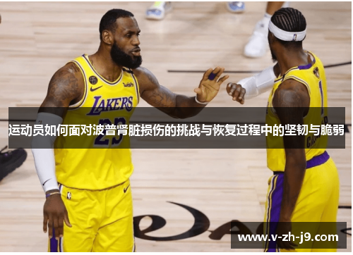 运动员如何面对波普肾脏损伤的挑战与恢复过程中的坚韧与脆弱 运动员如何面对波普肾脏损伤的挑战与恢复过程中的坚韧与脆弱