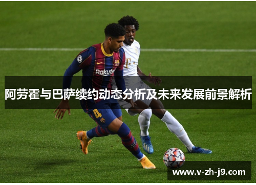 阿劳霍与巴萨续约动态分析及未来发展前景解析