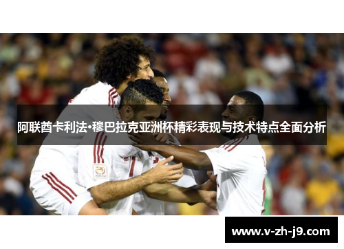 阿联酋卡利法·穆巴拉克亚洲杯精彩表现与技术特点全面分析