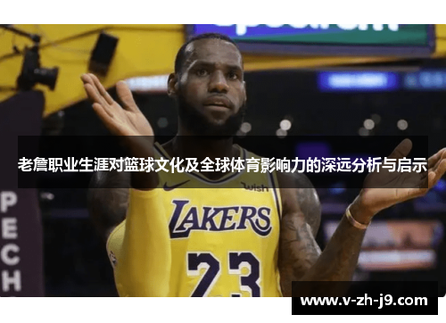 老詹职业生涯对篮球文化及全球体育影响力的深远分析与启示