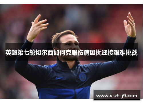 英超第七轮切尔西如何克服伤病困扰迎接艰难挑战