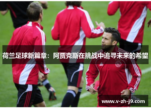 荷兰足球新篇章：阿贾克斯在挑战中追寻未来的希望