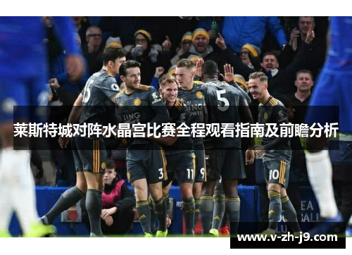 莱斯特城对阵水晶宫比赛全程观看指南及前瞻分析 莱斯特城对阵水晶宫比赛全程观看指南及前瞻分析