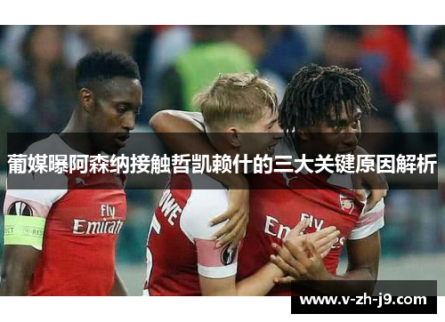 葡媒曝阿森纳接触哲凯赖什的三大关键原因解析