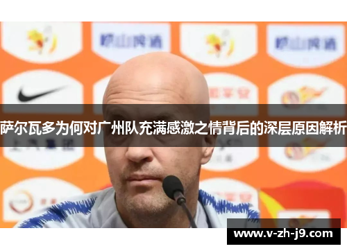 萨尔瓦多为何对广州队充满感激之情背后的深层原因解析 萨尔瓦多为何对广州队充满感激之情背后的深层原因解析