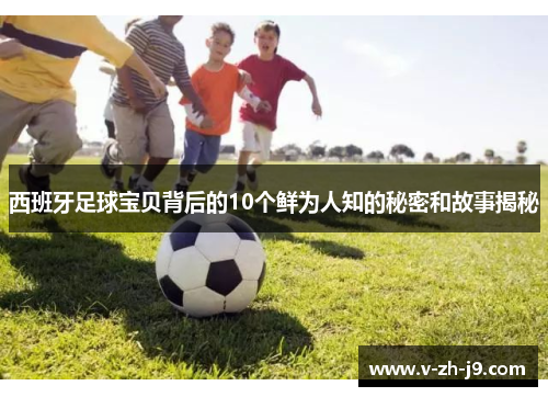 西班牙足球宝贝背后的10个鲜为人知的秘密和故事揭秘 西班牙足球宝贝背后的10个鲜为人知的秘密和故事揭秘