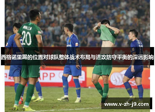 西格诺里踢的位置对球队整体战术布局与进攻防守平衡的深远影响 西格诺里踢的位置对球队整体战术布局与进攻防守平衡的深远影响