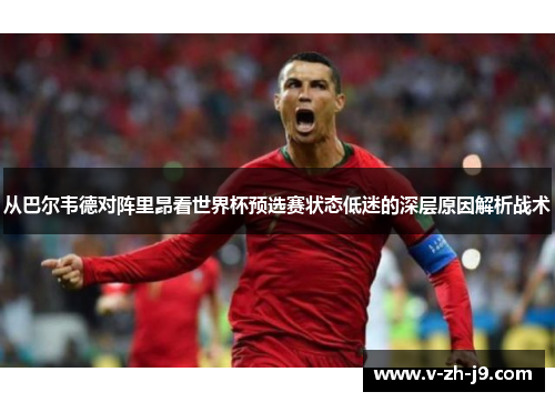 从巴尔韦德对阵里昂看世界杯预选赛状态低迷的深层原因解析战术 从巴尔韦德对阵里昂看世界杯预选赛状态低迷的深层原因解析战术