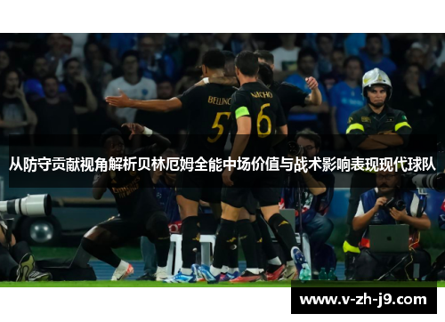 从防守贡献视角解析贝林厄姆全能中场价值与战术影响表现现代球队