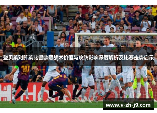登贝莱对阵莱比锡欧冠战术价值与攻防影响深度解析及比赛走势启示