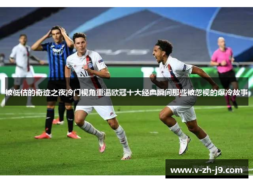 被低估的奇迹之夜冷门视角重温欧冠十大经典瞬间那些被忽视的爆冷故事