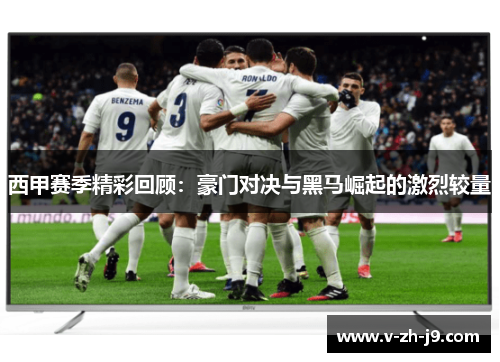 西甲赛季精彩回顾：豪门对决与黑马崛起的激烈较量