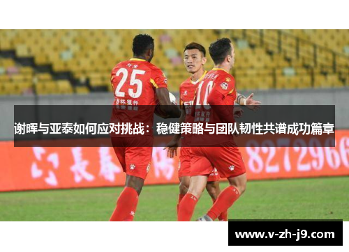 谢晖与亚泰如何应对挑战：稳健策略与团队韧性共谱成功篇章