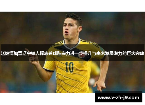 赵健博加盟辽宁铁人标志着球队实力进一步提升与未来发展潜力的巨大突破