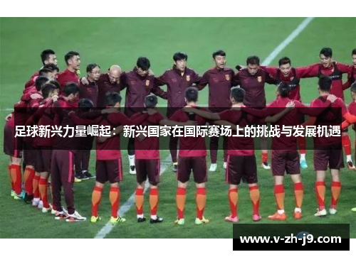 足球新兴力量崛起：新兴国家在国际赛场上的挑战与发展机遇