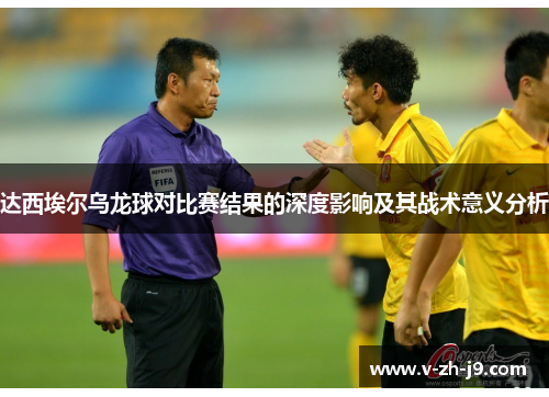 达西埃尔乌龙球对比赛结果的深度影响及其战术意义分析 达西埃尔乌龙球对比赛结果的深度影响及其战术意义分析