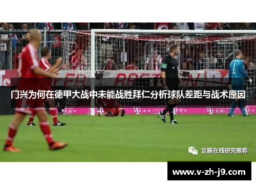 门兴为何在德甲大战中未能战胜拜仁分析球队差距与战术原因 门兴为何在德甲大战中未能战胜拜仁分析球队差距与战术原因