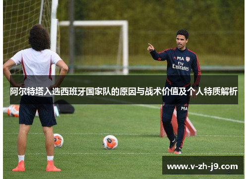 阿尔特塔入选西班牙国家队的原因与战术价值及个人特质解析