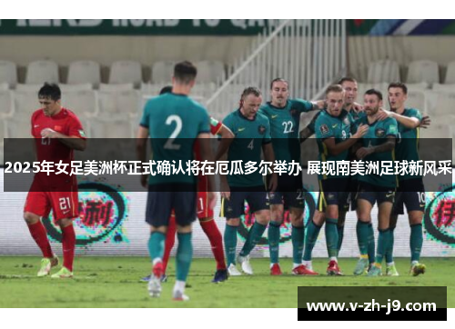 2025年女足美洲杯正式确认将在厄瓜多尔举办 展现南美洲足球新风采 2025年女足美洲杯正式确认将在厄瓜多尔举办 展现南美洲足球新风采