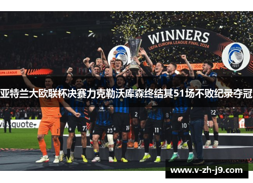 亚特兰大欧联杯决赛力克勒沃库森终结其51场不败纪录夺冠