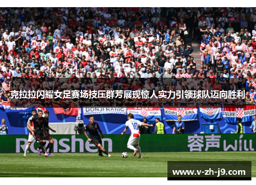 克拉拉闪耀女足赛场技压群芳展现惊人实力引领球队迈向胜利