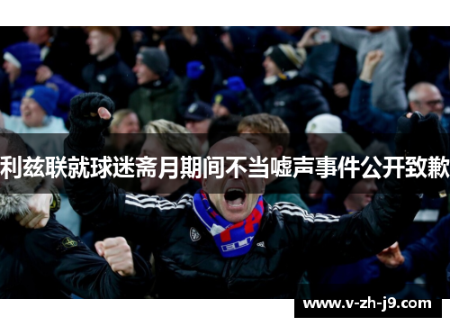 利兹联就球迷斋月期间不当嘘声事件公开致歉 利兹联就球迷斋月期间不当嘘声事件公开致歉