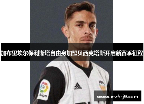 加布里埃尔保利斯塔自由身加盟贝西克塔斯开启新赛季征程