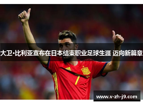 大卫·比利亚宣布在日本结束职业足球生涯 迈向新篇章