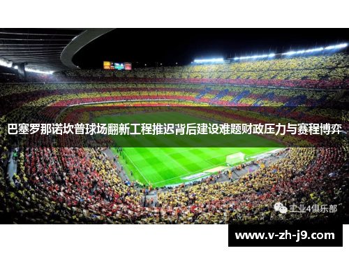 巴塞罗那诺坎普球场翻新工程推迟背后建设难题财政压力与赛程博弈