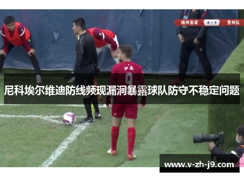 尼科埃尔维迪防线频现漏洞暴露球队防守不稳定问题