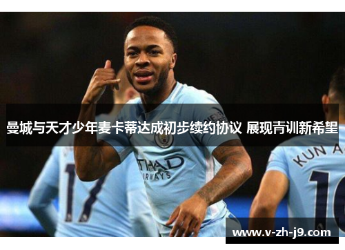 曼城与天才少年麦卡蒂达成初步续约协议 展现青训新希望