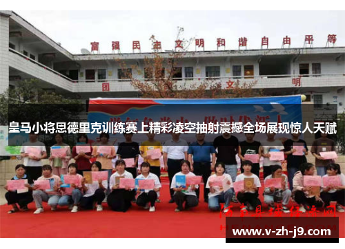 皇马小将恩德里克训练赛上精彩凌空抽射震撼全场展现惊人天赋