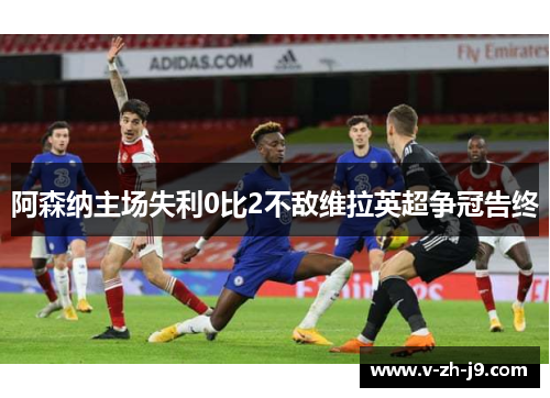 阿森纳主场失利0比2不敌维拉英超争冠告终