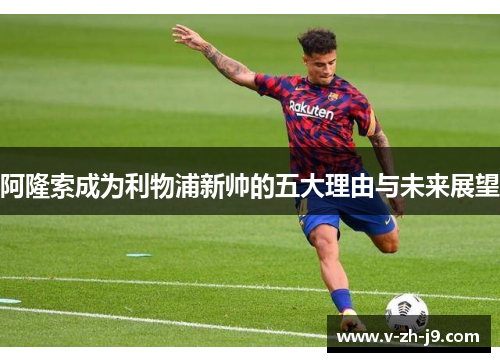 阿隆索成为利物浦新帅的五大理由与未来展望