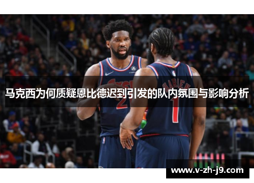 马克西为何质疑恩比德迟到引发的队内氛围与影响分析