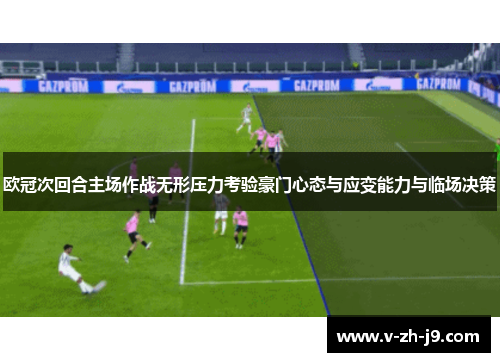 欧冠次回合主场作战无形压力考验豪门心态与应变能力与临场决策