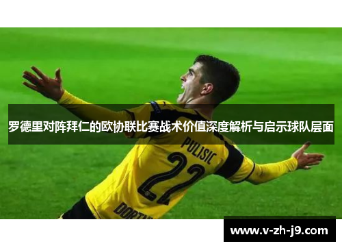 罗德里对阵拜仁的欧协联比赛战术价值深度解析与启示球队层面