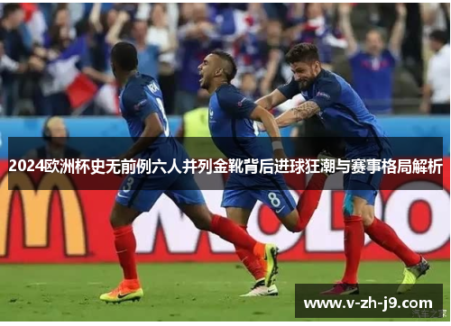 2024欧洲杯史无前例六人并列金靴背后进球狂潮与赛事格局解析 2024欧洲杯史无前例六人并列金靴背后进球狂潮与赛事格局解析