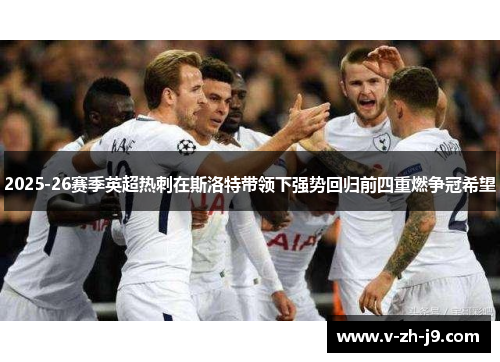 2025-26赛季英超热刺在斯洛特带领下强势回归前四重燃争冠希望 2025-26赛季英超热刺在斯洛特带领下强势回归前四重燃争冠希望