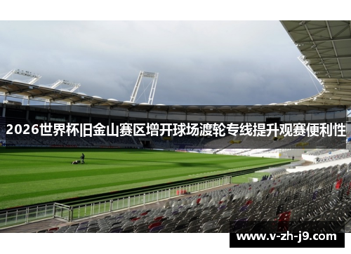 2026世界杯旧金山赛区增开球场渡轮专线提升观赛便利性 2026世界杯旧金山赛区增开球场渡轮专线提升观赛便利性