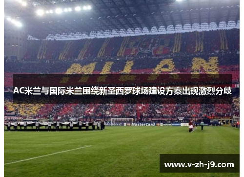 AC米兰与国际米兰围绕新圣西罗球场建设方案出现激烈分歧 AC米兰与国际米兰围绕新圣西罗球场建设方案出现激烈分歧
