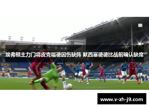 埃弗顿主力门将皮克福德因伤缺阵 默西塞德德比战前确认缺席 埃弗顿主力门将皮克福德因伤缺阵 默西塞德德比战前确认缺席