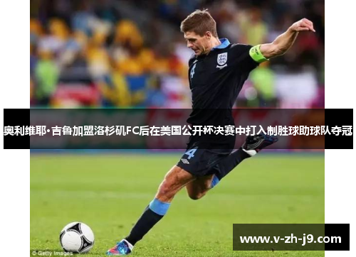 奥利维耶·吉鲁加盟洛杉矶FC后在美国公开杯决赛中打入制胜球助球队夺冠 奥利维耶·吉鲁加盟洛杉矶FC后在美国公开杯决赛中打入制胜球助球队夺冠